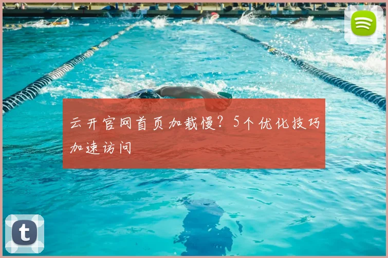 云开官网首页加载慢?5个优化技巧加速访问