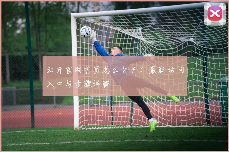 云开官网首页怎么打开?最新访问入口与步骤详解