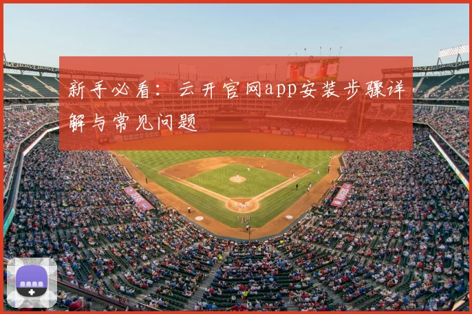新手必看:云开官网app安装步骤详解与常见问题