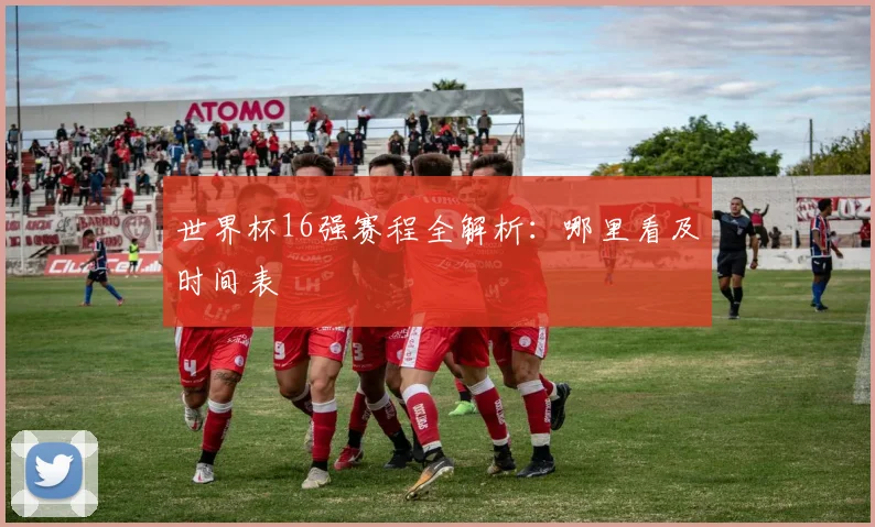 世界杯16强赛程全解析:哪里看及时间表