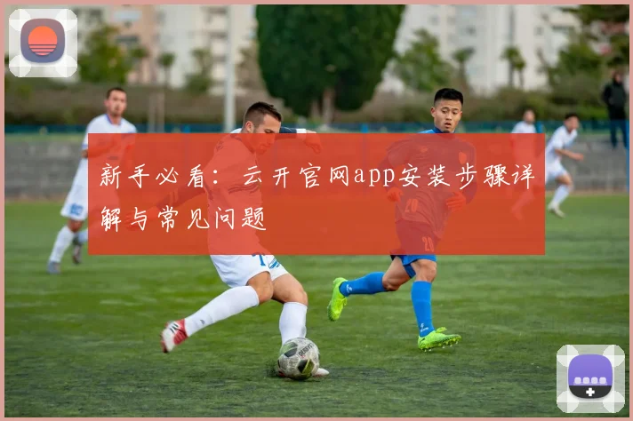 新手必看:云开官网app安装步骤详解与常见问题