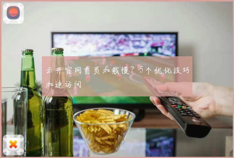 云开官网首页加载慢?5个优化技巧加速访问