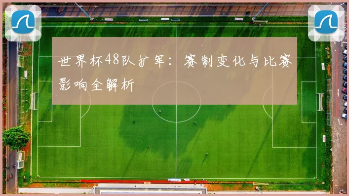 世界杯48队扩军:赛制变化与比赛影响全解析