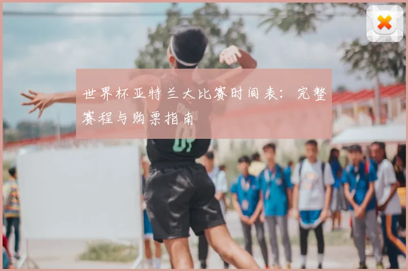 世界杯亚特兰大比赛时间表:完整赛程与购票指南