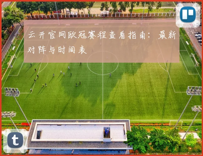 云开官网欧冠赛程查看指南：最新对阵与时间表