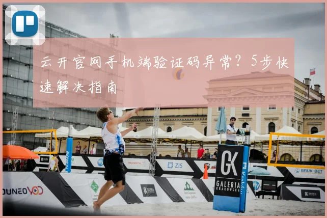 云开官网手机端验证码异常?5步快速解决指南