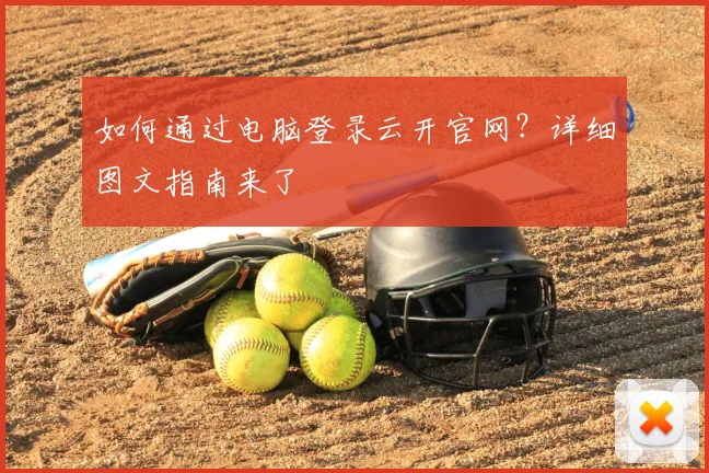 如何通过电脑登录云开官网？详细图文指南来了